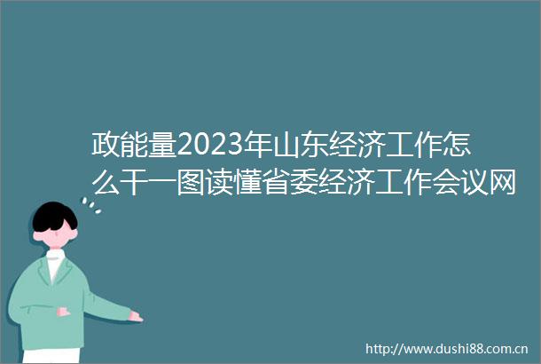 政能量2023年山东经济工作怎么干一图读懂省委经济工作会议网页链接
