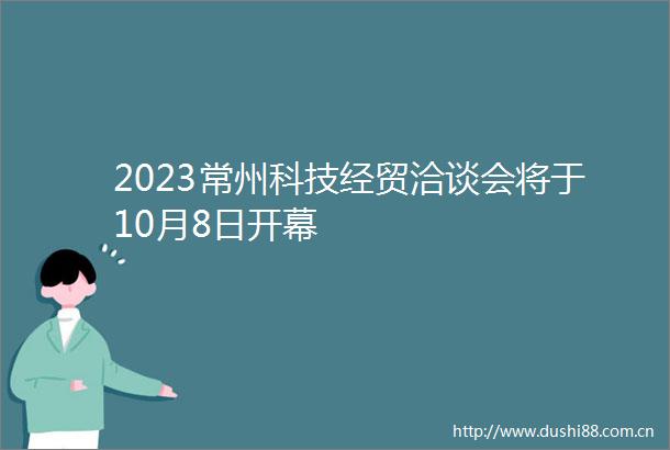 2023常州科技经贸洽谈会将于10月8日开幕