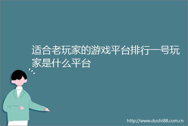 适合老玩家的游戏平台排行一号玩家是什么平台