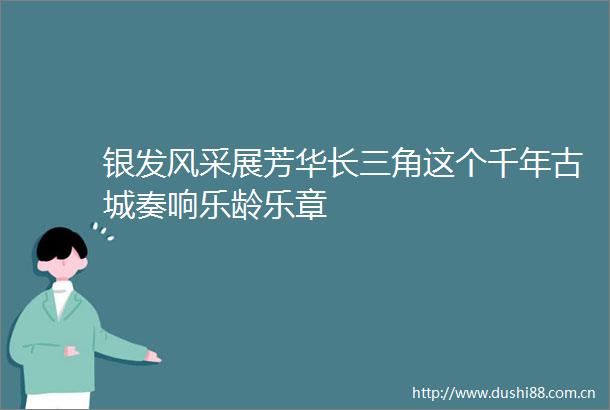 银发风采展芳华长三角这个千年古城奏响乐龄乐章