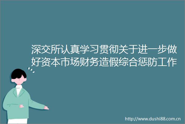 深交所认真学习贯彻关于进一步做好资本市场财务综合惩防工作的意见