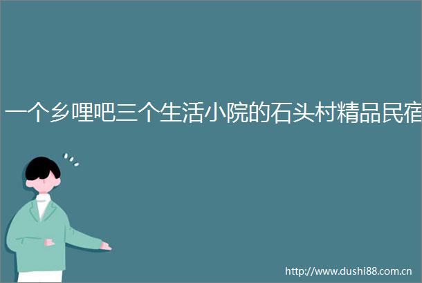 一个乡哩吧三个生活小院的石头村精品民宿