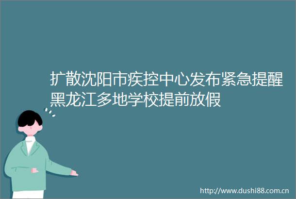 扩散沈阳市疾控中心发布紧急提醒黑龙江多地学校提前放假