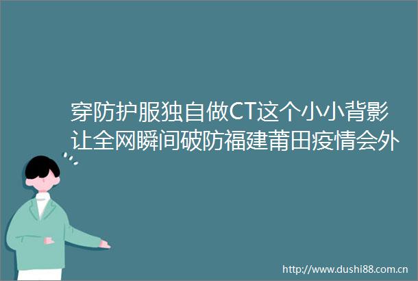 穿防护服独自做CT这个小小背影让全网瞬间破防福建莆田疫情会外溢吗双节还能出行吗专家最新研判