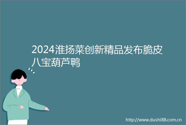 2024淮扬菜创新精品发布脆皮八宝葫芦鸭