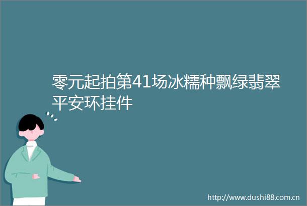零元起拍第41场冰糯种飘绿翡翠平安环挂件