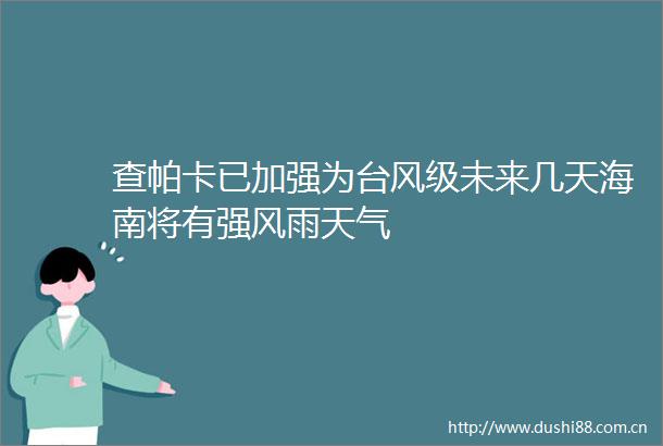 查帕卡已加强为台风级未来几天海南将有强风雨天气
