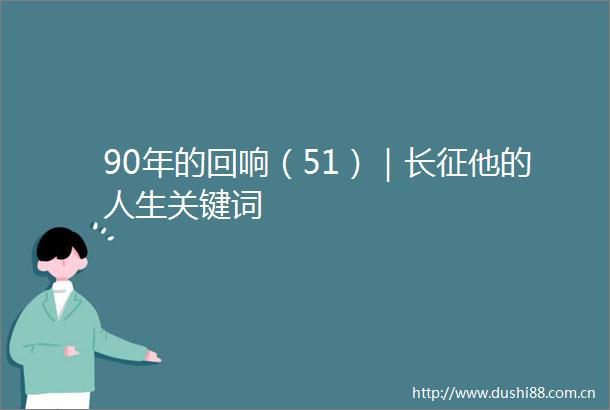 90年的回响（51）｜长征他的人生关键词