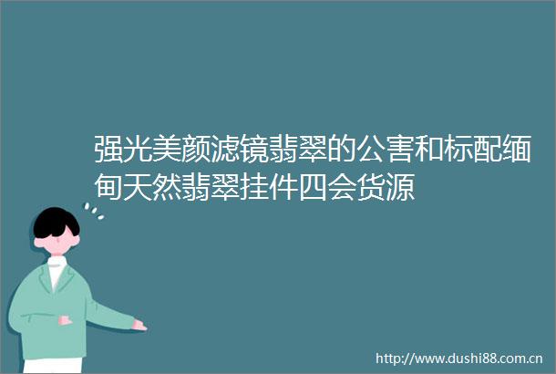 强光美颜滤镜翡翠的公害和标配缅甸天然翡翠挂件四会货源