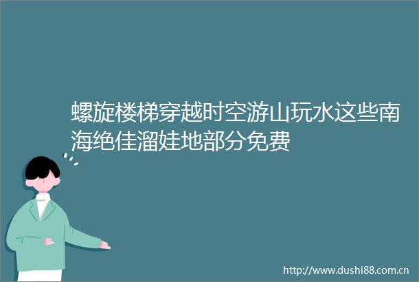 螺旋楼梯穿越时空游山玩水这些南海绝佳溜娃地部分免费