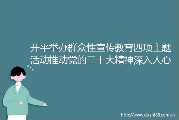 开平举办群众性宣传教育四项主题活动推动党的二十大精神深入人心
