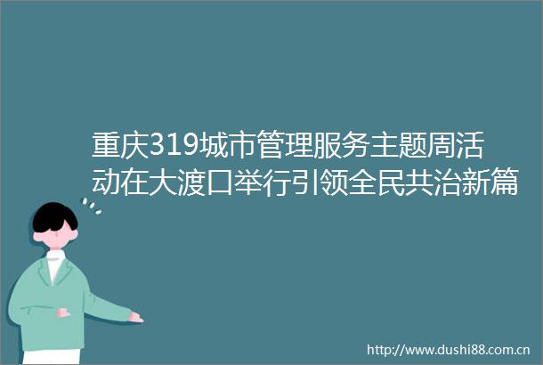 重庆319城市管理服务主题周活动在大渡口举行引领全民共治新篇章