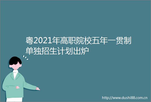 粤2021年高职院校五年一贯制单独招生计划出炉