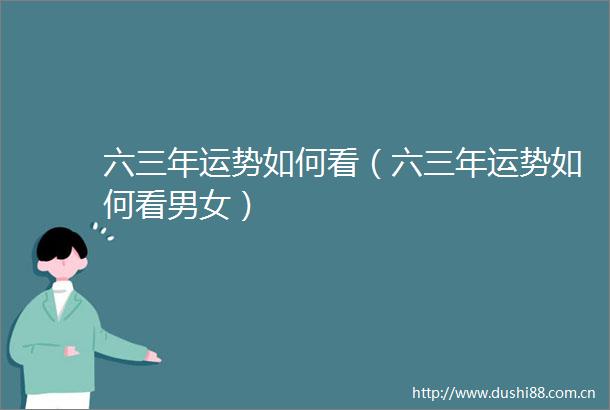六三年运势如何看（六三年运势如何看男女）