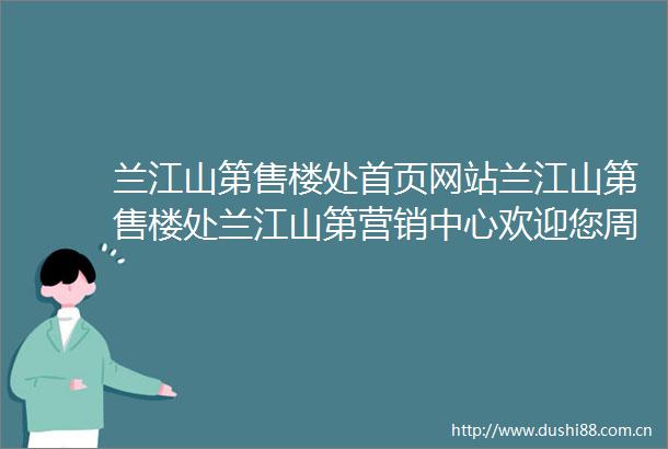 兰江山第售楼处首页网站兰江山第售楼处兰江山第营销中心欢迎您周边配套楼盘详情最新价格备案价售楼处电话