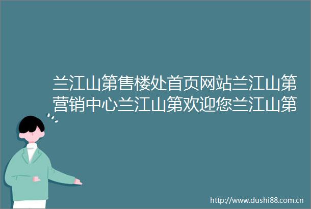 兰江山第售楼处首页网站兰江山第营销中心兰江山第欢迎您兰江山第楼盘详情最新价格户型图容积率售楼处