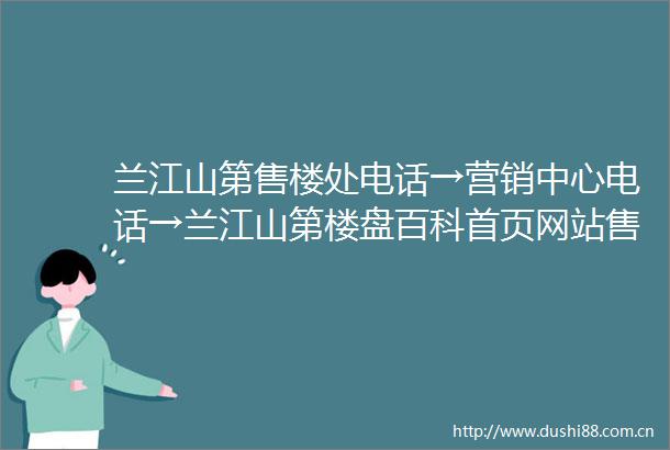兰江山第售楼处电话→营销中心电话→兰江山第楼盘百科首页网站售楼中心兰江山第售楼处