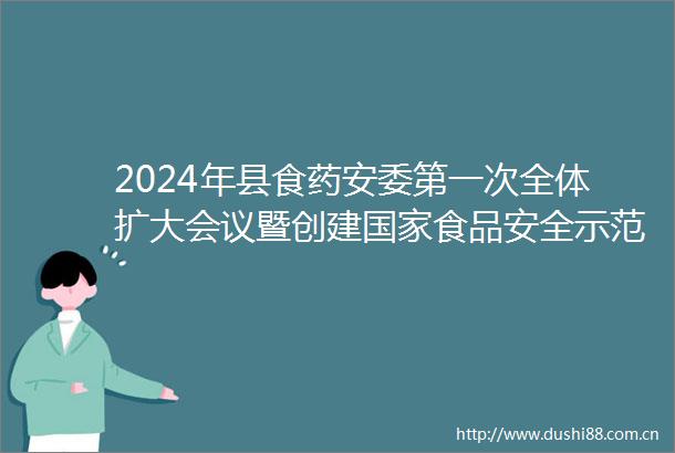 2024年县食药安委第一次全体扩大会议暨创建食品安全示范城市验收迎检工作会议召开