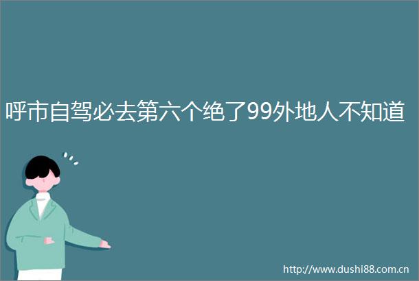 呼市自驾必去第六个绝了99外地人不知道