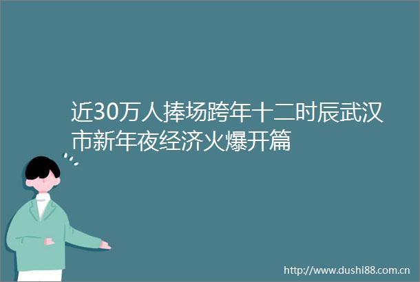 近30万人捧场跨年十二时辰武汉市新年夜经济火爆开篇