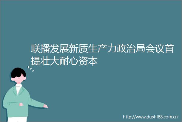 联播发展新质生产力局会议首提壮大耐心资本