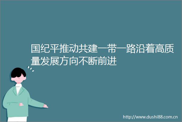国纪平推动共建一带一路沿着高质量发展方向不断前进