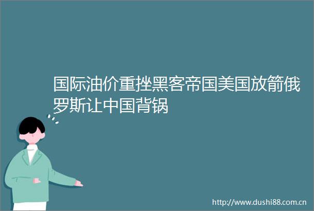国际油价重挫黑客帝国美国放箭俄罗斯让背锅