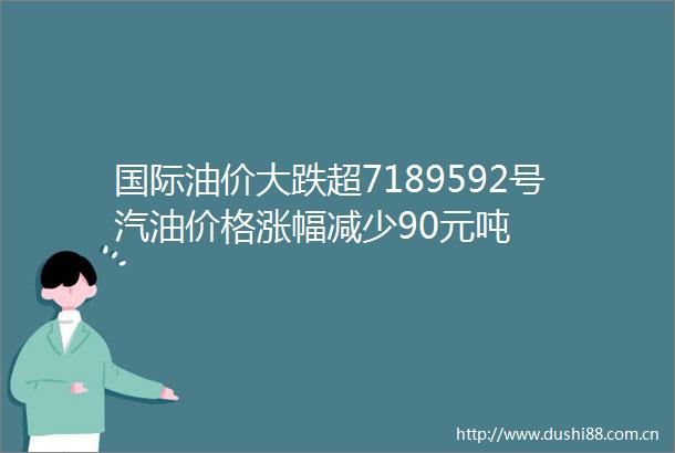 国际油价大跌超7189592号汽油价格涨幅减少90元吨