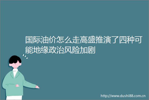 国际油价怎么走高盛推演了四种可能地缘风险加剧