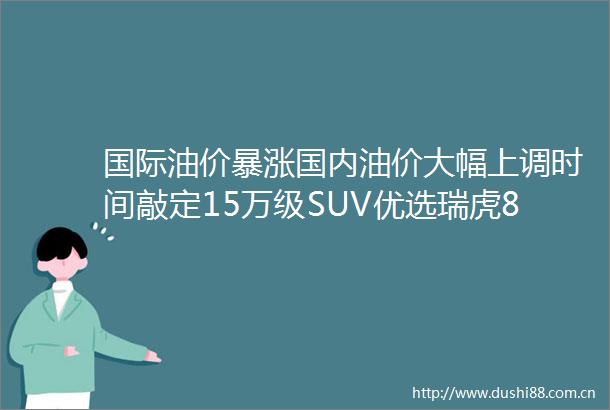 国际油价暴涨国内油价大幅上调时间敲定15万级SUV优选瑞虎8L