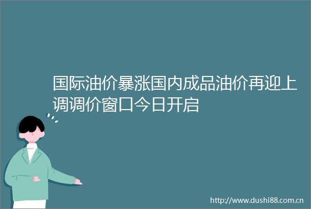 国际油价暴涨国内成品油价再迎上调调价窗口今日开启