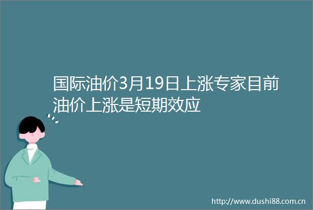 国际油价3月19日上涨专家目前油价上涨是短期效应