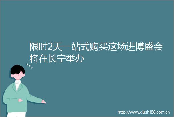 限时2天一站式购买这场进博盛会将在长宁举办