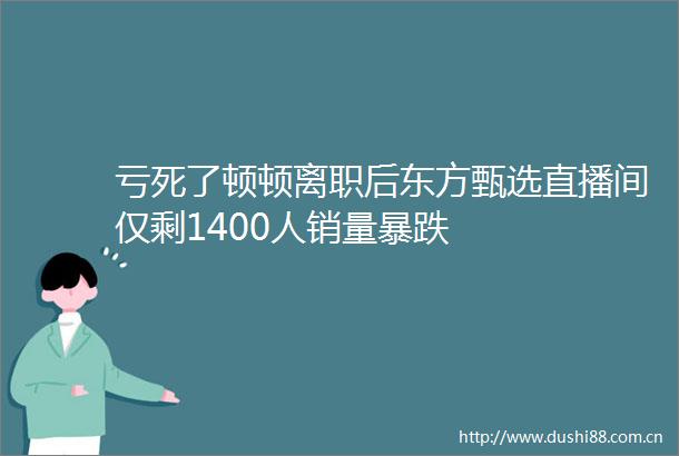 亏死了顿顿离职后东方甄选直播间仅剩1400人销量暴跌