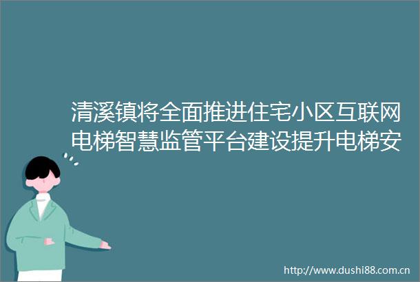 清溪镇将全面推进住宅小区互联网电梯智慧监管平台建设提升电梯安全管理水平防范电梯安全事故发生