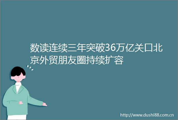 数读连续三年突破36万亿关口北京外贸朋友圈持续扩容