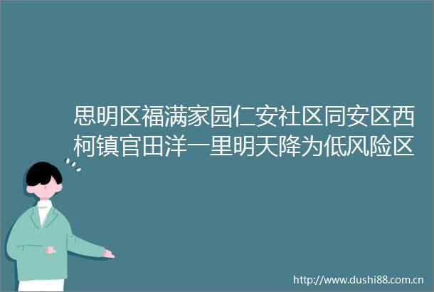 思明区福满家园仁安社区同安区西柯镇官田洋一里明天降为低风险区