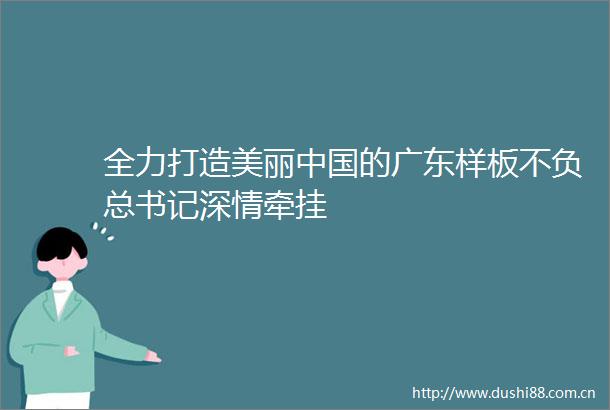 全力打造美丽的广东样板不负总书记深情牵挂