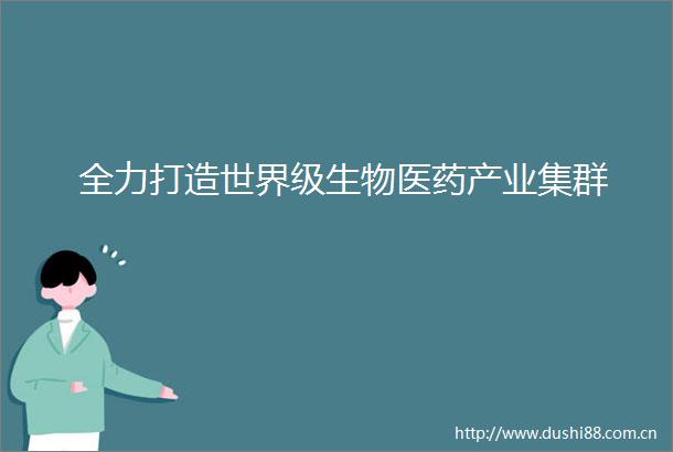全力打造世界级生物医药产业集群