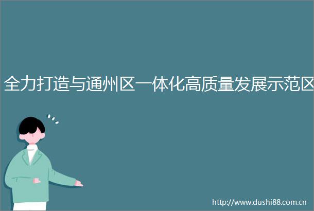 全力打造与通州区一体化高质量发展示范区