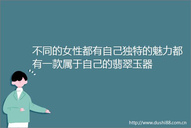 不同的女性都有自己独特的魅力都有一款属于自己的翡翠玉器