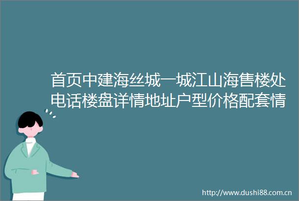 首页中建海丝城一城江山海售楼处电话楼盘详情地址户型价格配套情况