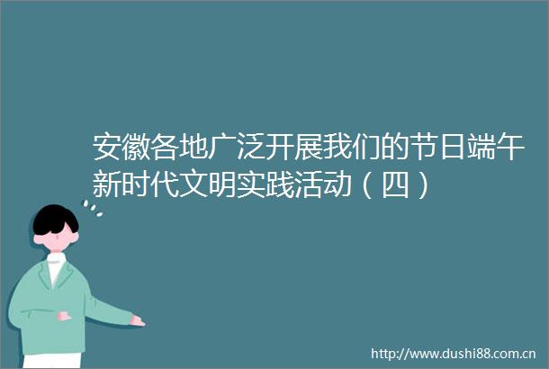 安徽各地广泛开展我们的节日端午新时代文明实践活动（四）