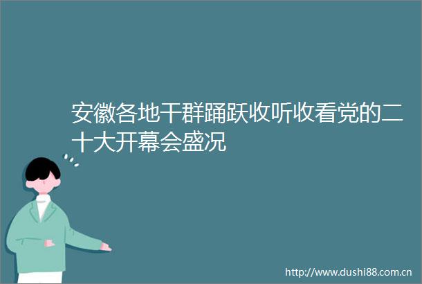 安徽各地干群踊跃收听收看党的二十大开幕会盛况