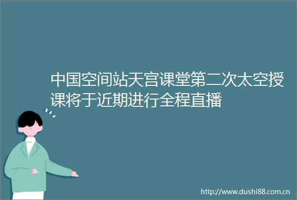 空间站天宫课堂第二次太空授课将于近期进行全程直播