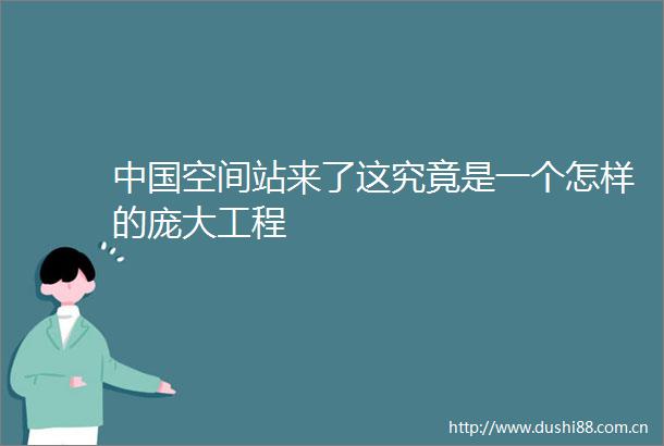空间站来了这究竟是一个怎样的庞大工程