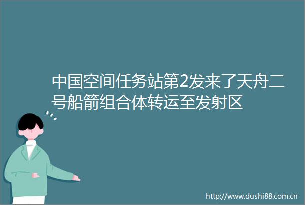 空间任务站第2发来了天舟二号船箭组合体转运至发射区
