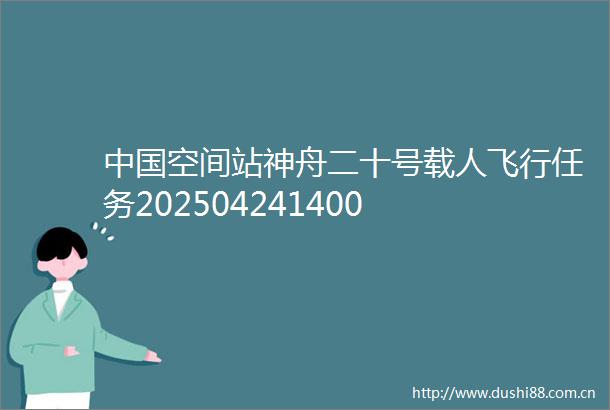 空间站神舟二十号载人飞行任务202504241400