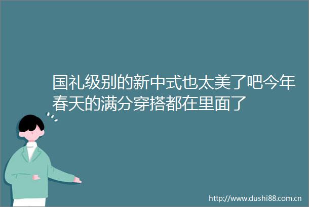 国礼级别的新中式也太美了吧今年春天的满分穿搭都在里面了
