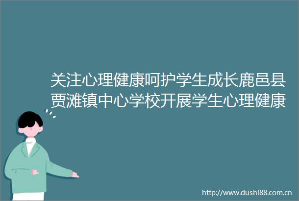 关注心理健康呵护学生成长鹿邑县贾滩镇中心学校开展学生心理健康测评活动